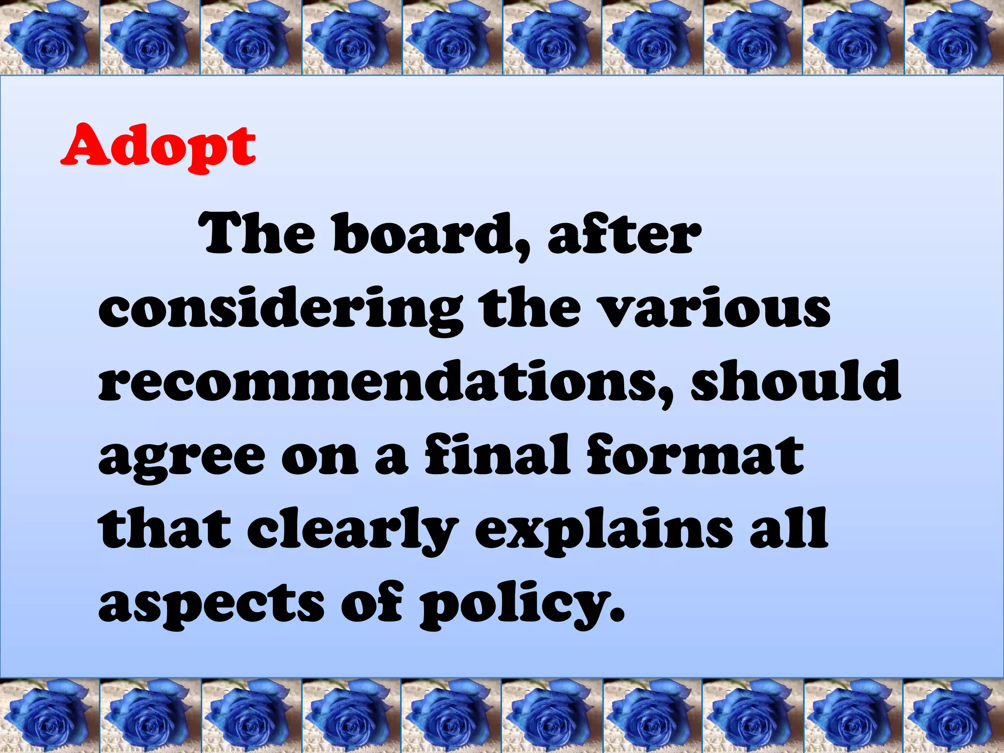 Adopt
    The board, after
 considering the various
 recommendations, should
 agree on a final format
 that clearly explains all
 aspects of policy.
 