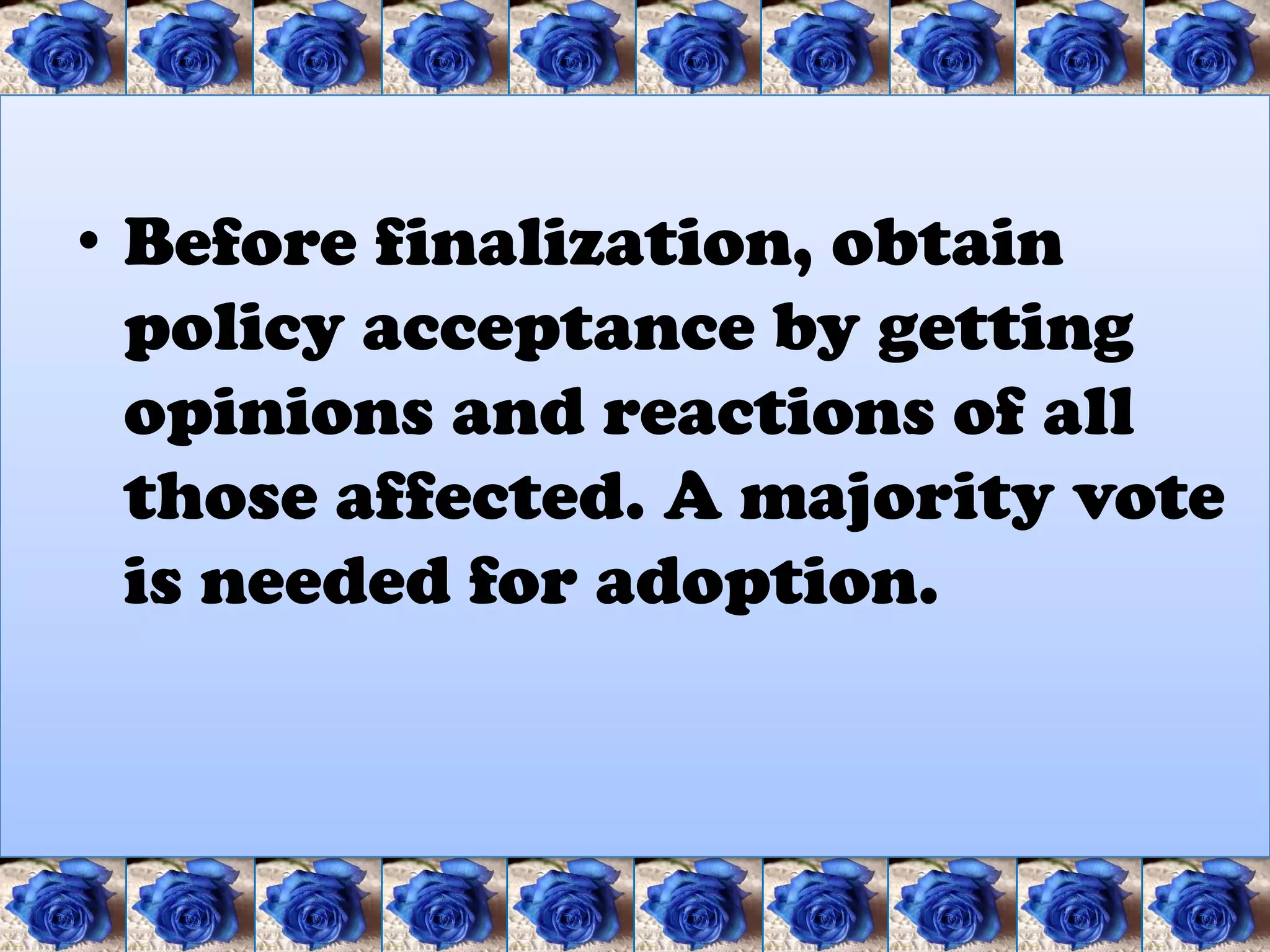 • Before finalization, obtain
  policy acceptance by getting
  opinions and reactions of all
  those affected. A majority vote
  is needed for adoption.
 
