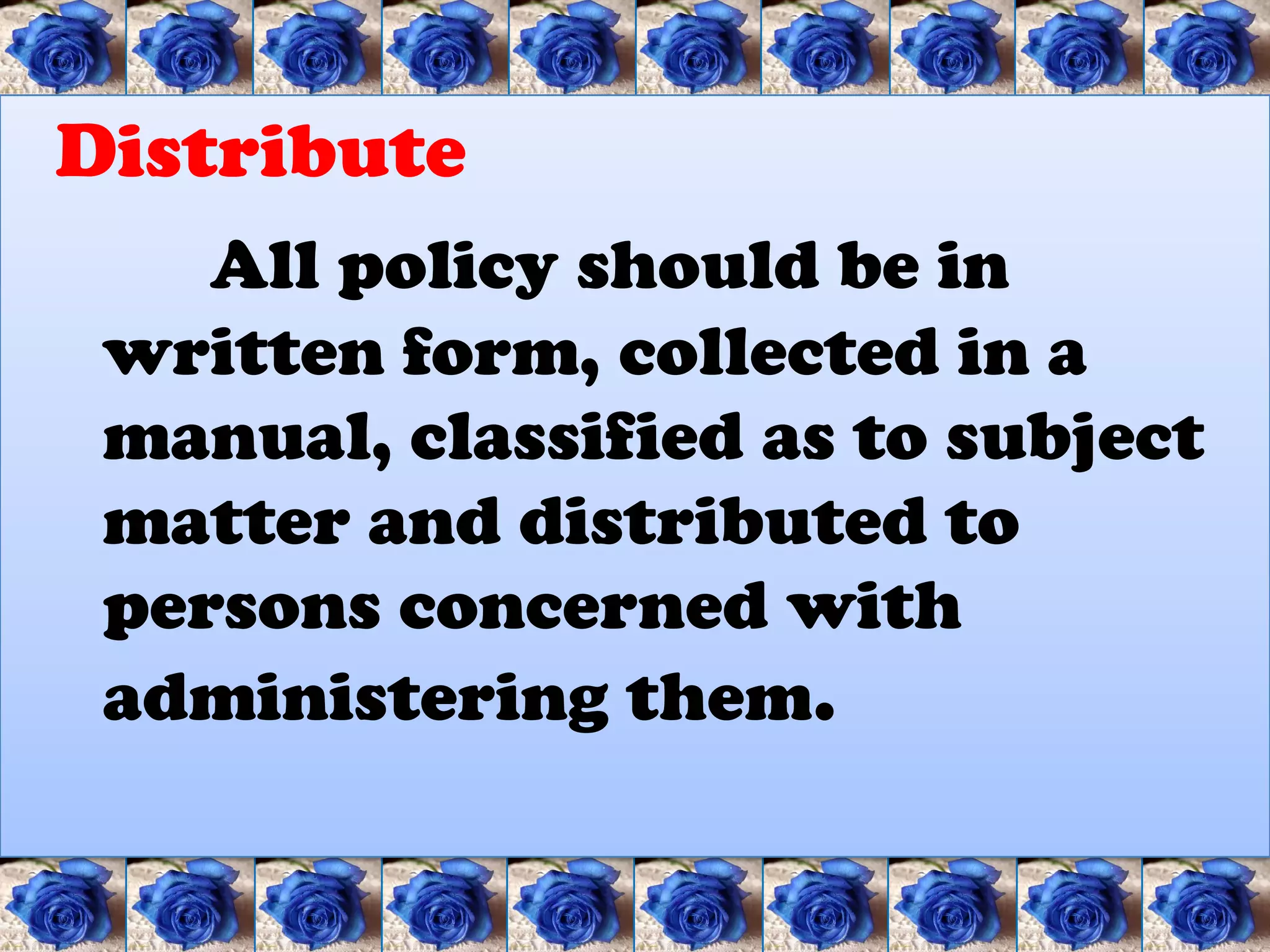 Distribute
    All policy should be in
 written form, collected in a
 manual, classified as to subject
 matter and distributed to
 persons concerned with
 administering them.
 