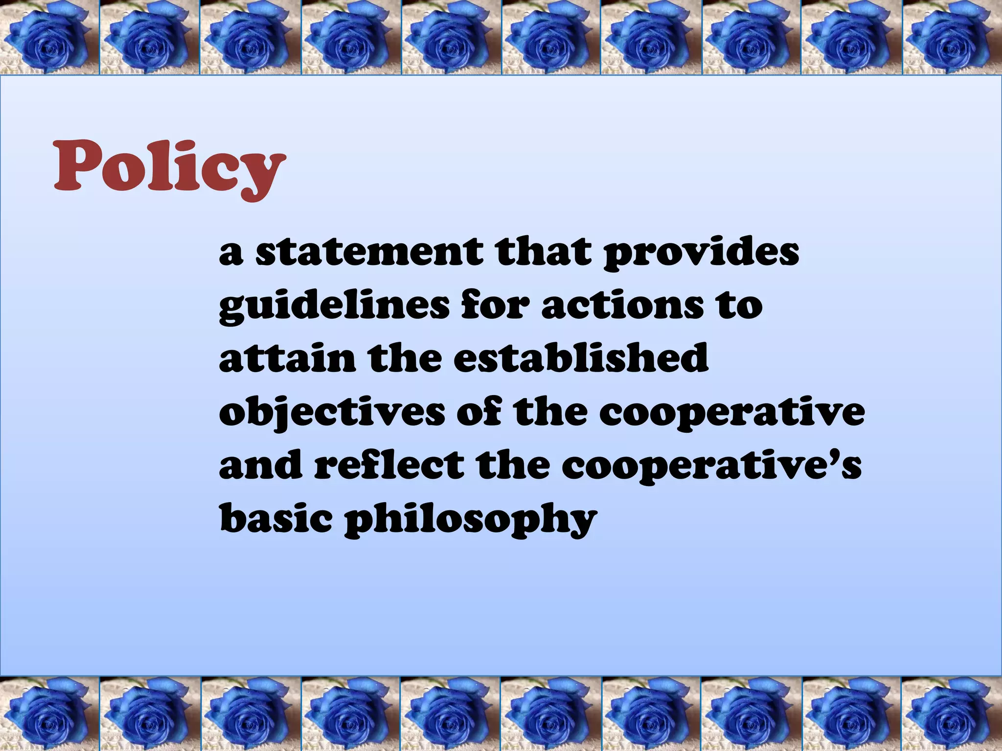 Policy
    a statement that provides
    guidelines for actions to
    attain the established
    objectives of the cooperative
    and reflect the cooperative’s
    basic philosophy
 