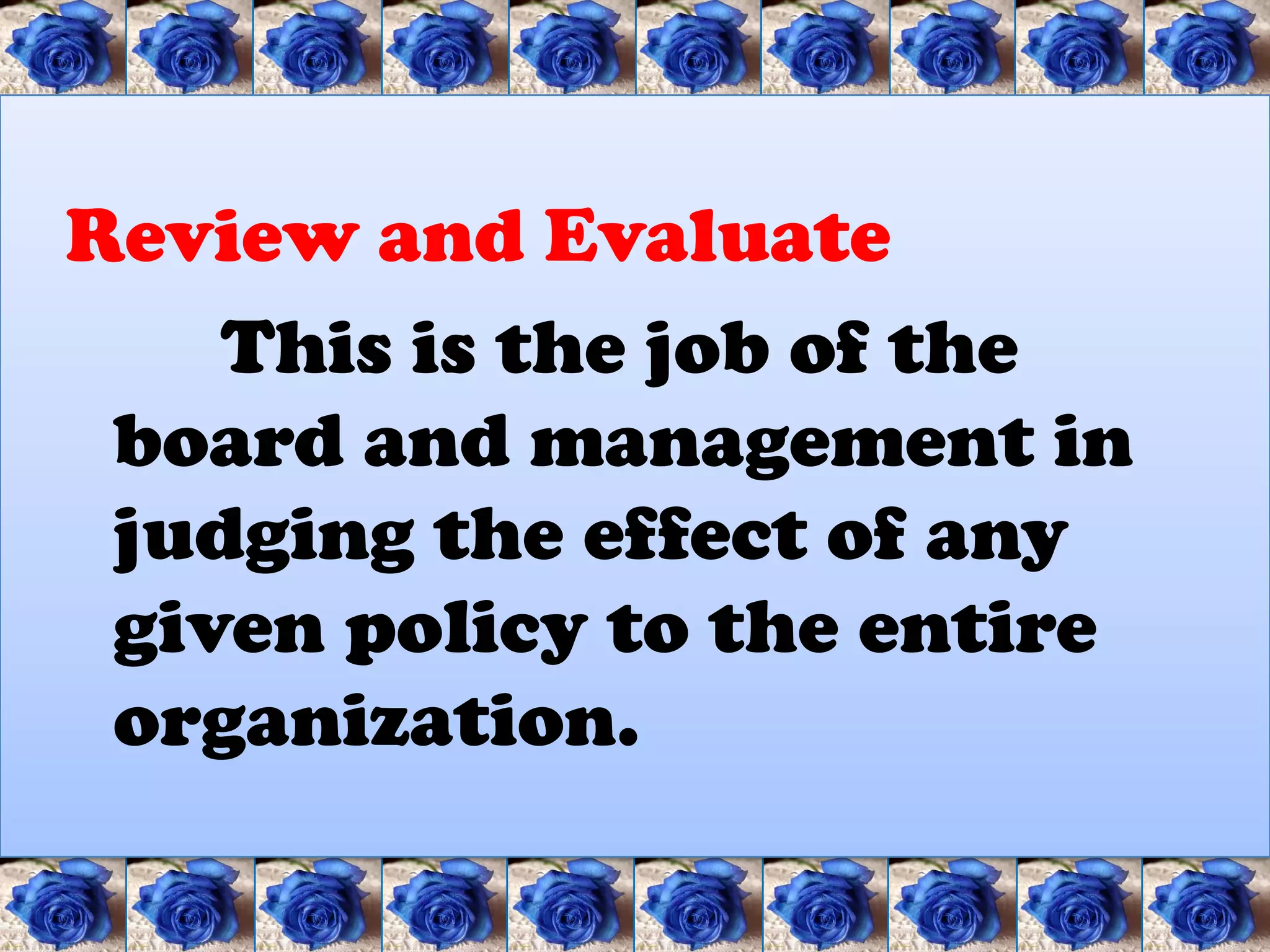 Review and Evaluate
    This is the job of the
 board and management in
 judging the effect of any
 given policy to the entire
 organization.
 