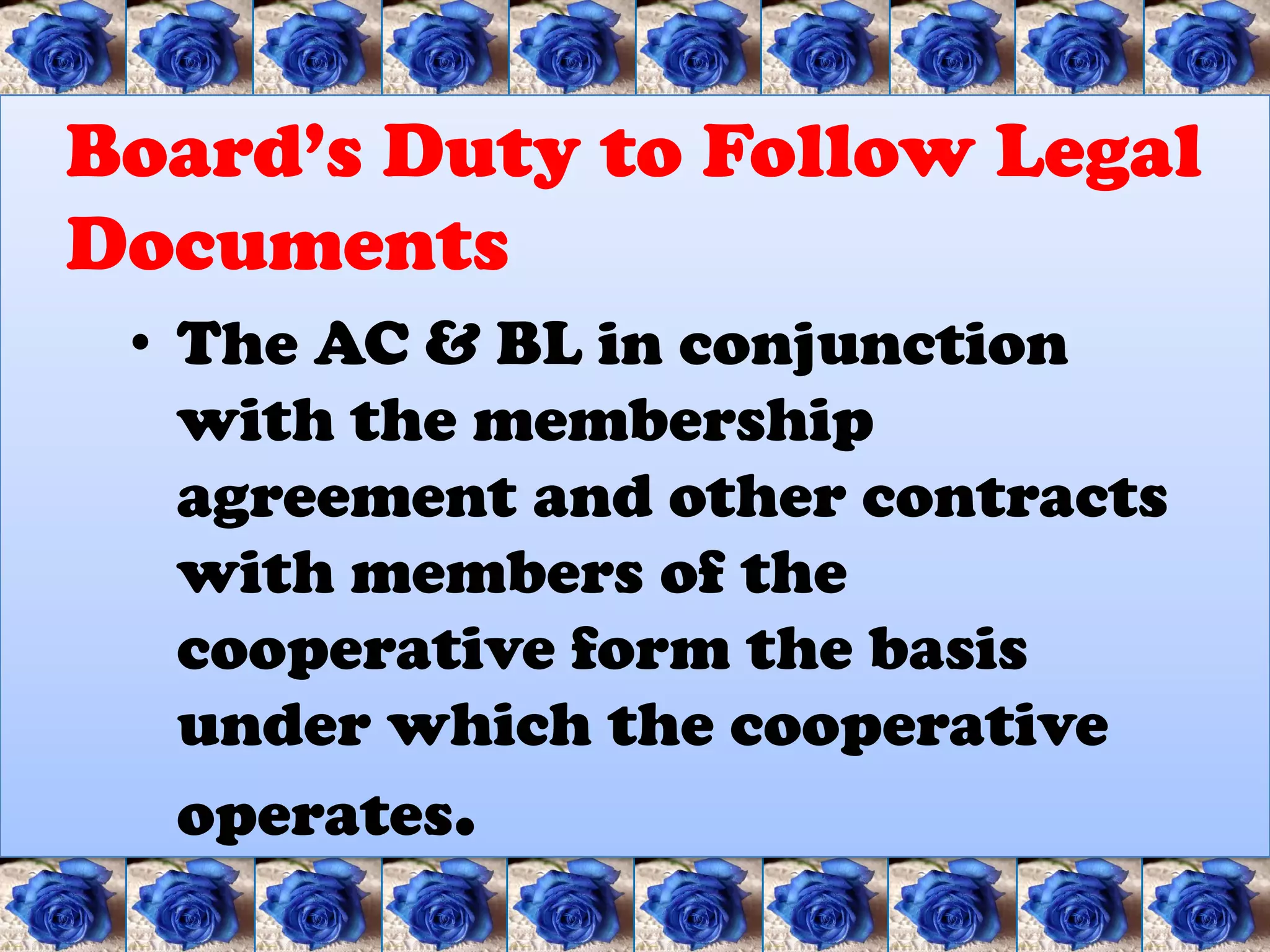Board’s Duty to Follow Legal
Documents
 • The AC & BL in conjunction
   with the membership
   agreement and other contracts
   with members of the
   cooperative form the basis
   under which the cooperative
   operates.
 