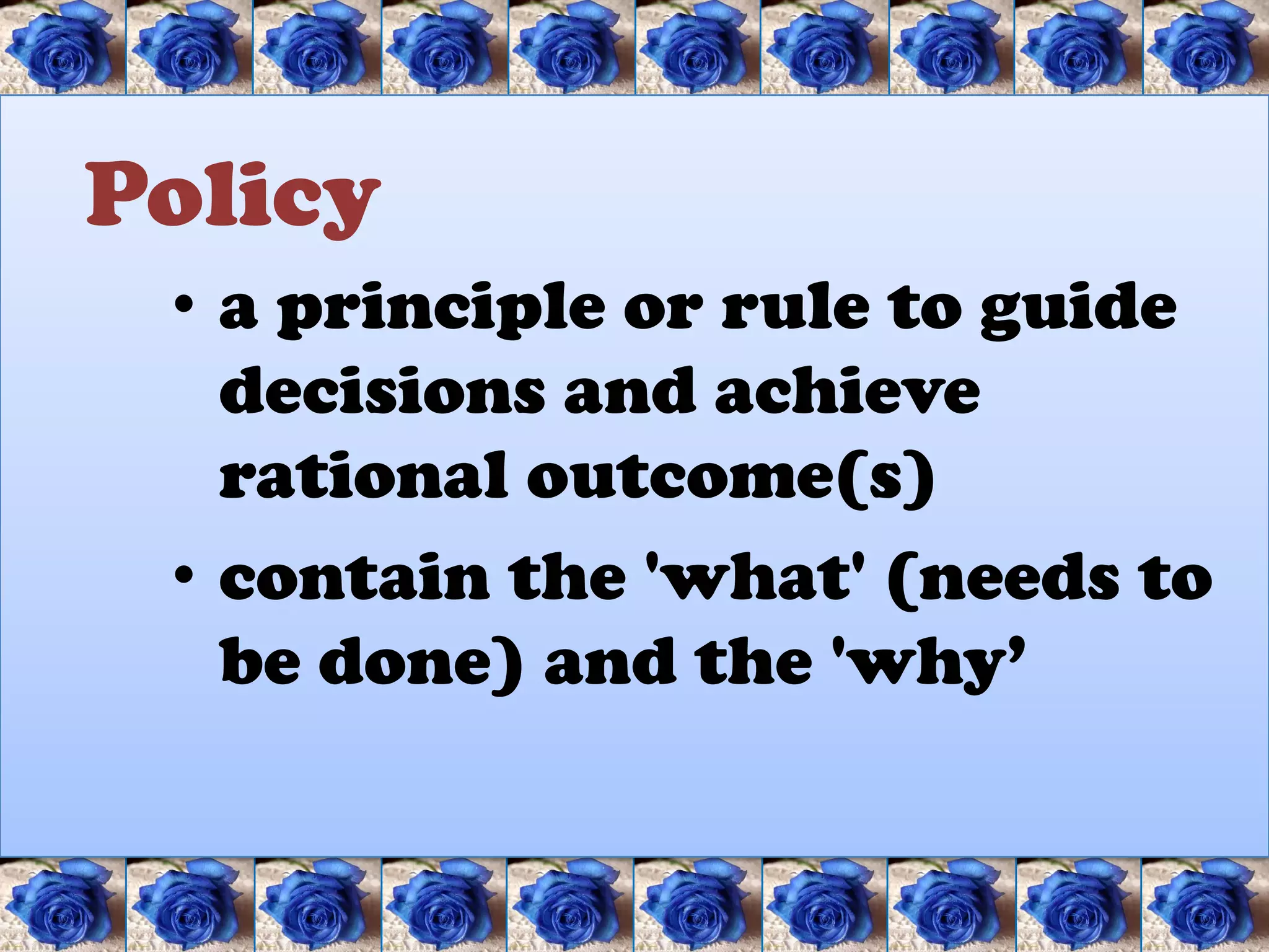 Policy
 • a principle or rule to guide
   decisions and achieve
   rational outcome(s)
 • contain the 'what' (needs to
   be done) and the 'why’
 