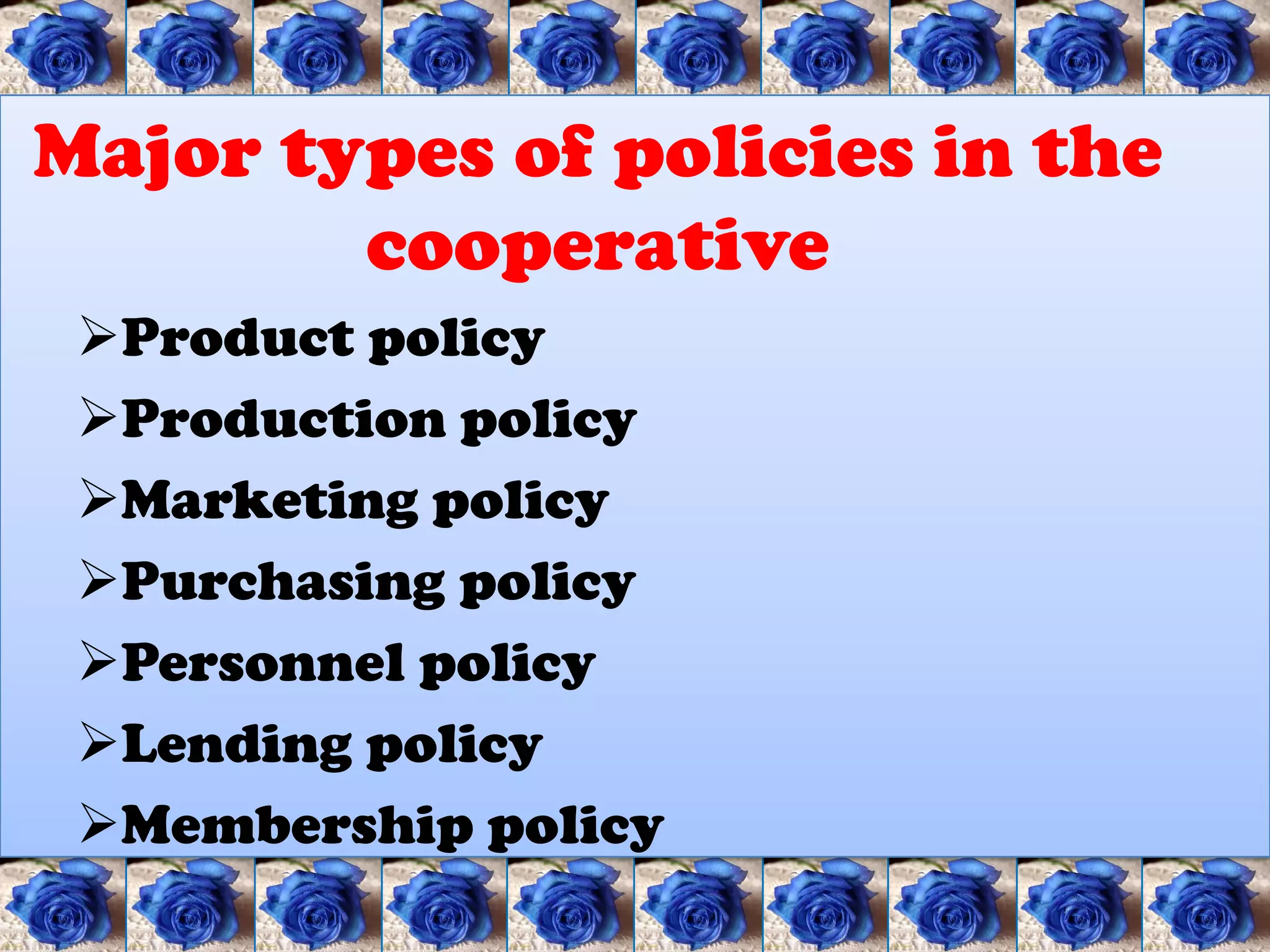Major types of policies in the
        cooperative
 Product policy
 Production policy
 Marketing policy
 Purchasing policy
 Personnel policy
 Lending policy
 Membership policy
 