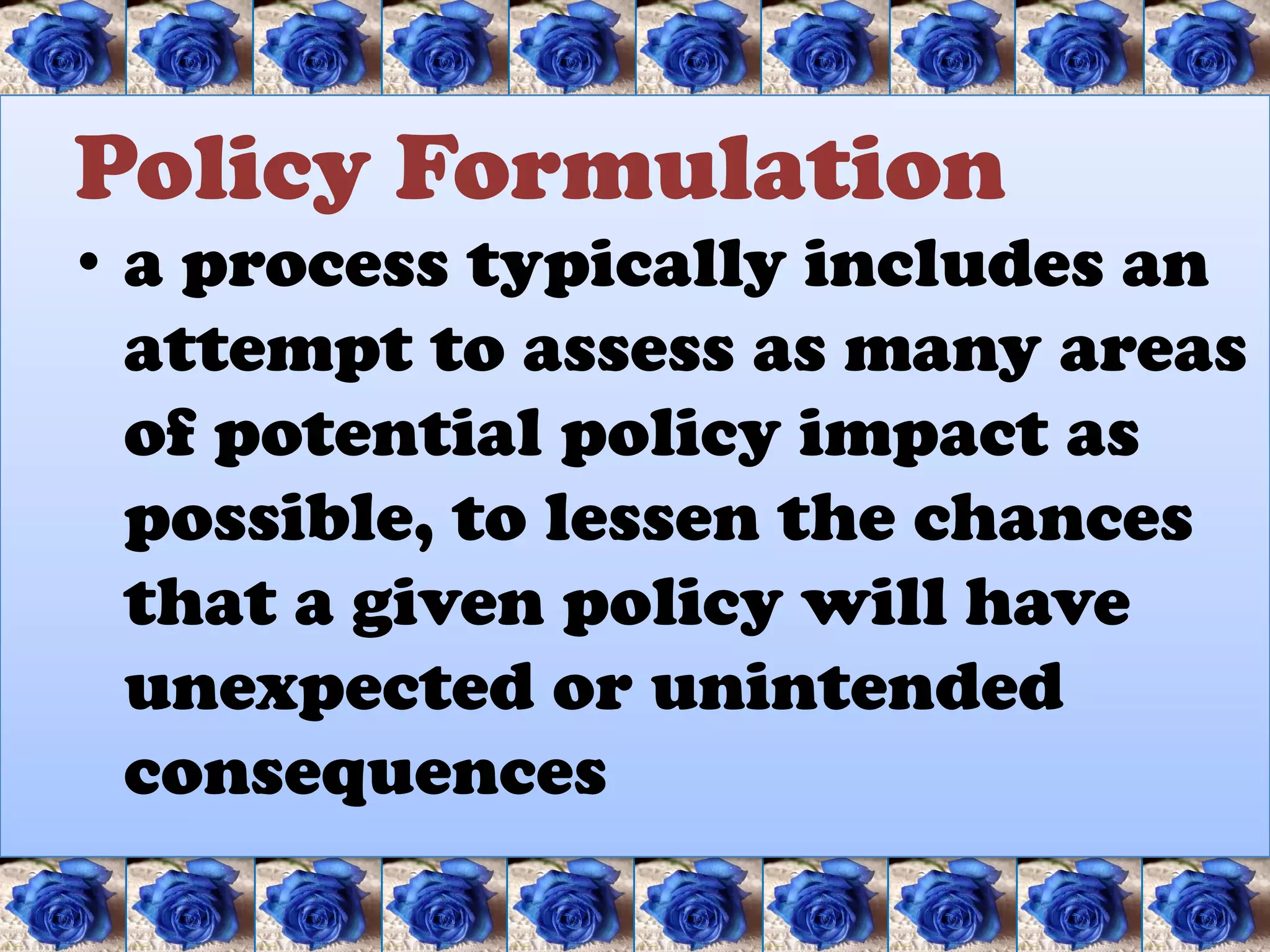 Policy Formulation
• a process typically includes an
  attempt to assess as many areas
  of potential policy impact as
  possible, to lessen the chances
  that a given policy will have
  unexpected or unintended
  consequences
 