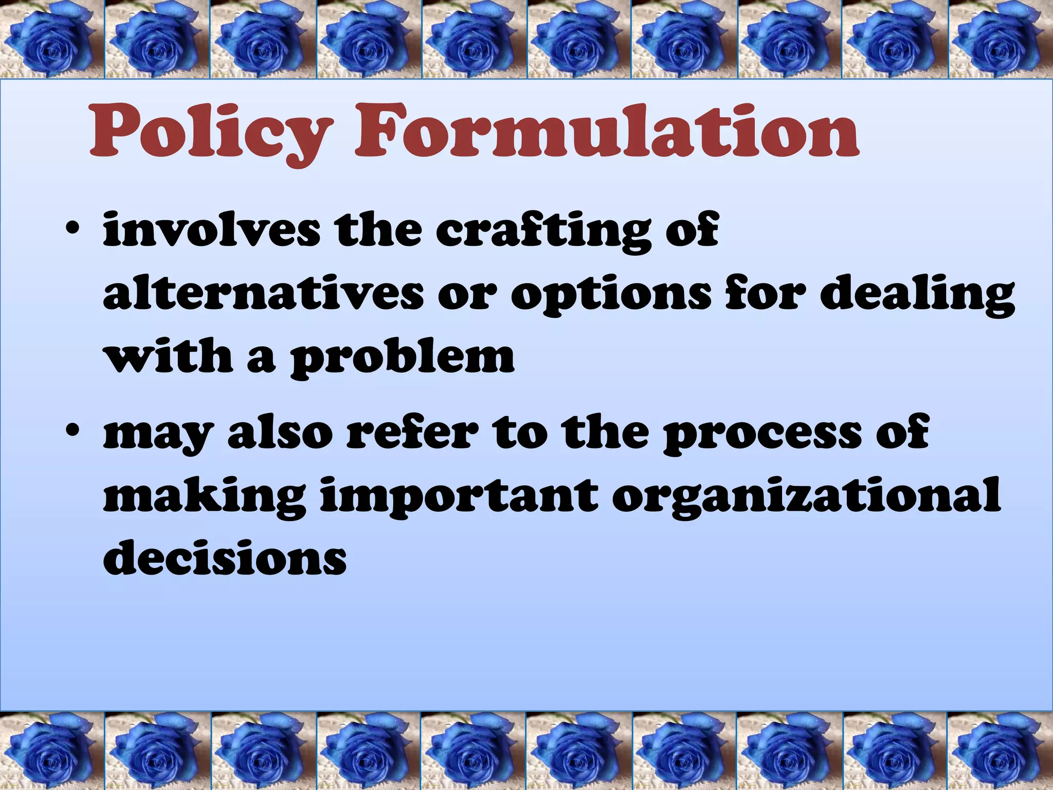 Policy Formulation
• involves the crafting of
  alternatives or options for dealing
  with a problem
• may also refer to the process of
  making important organizational
  decisions
 