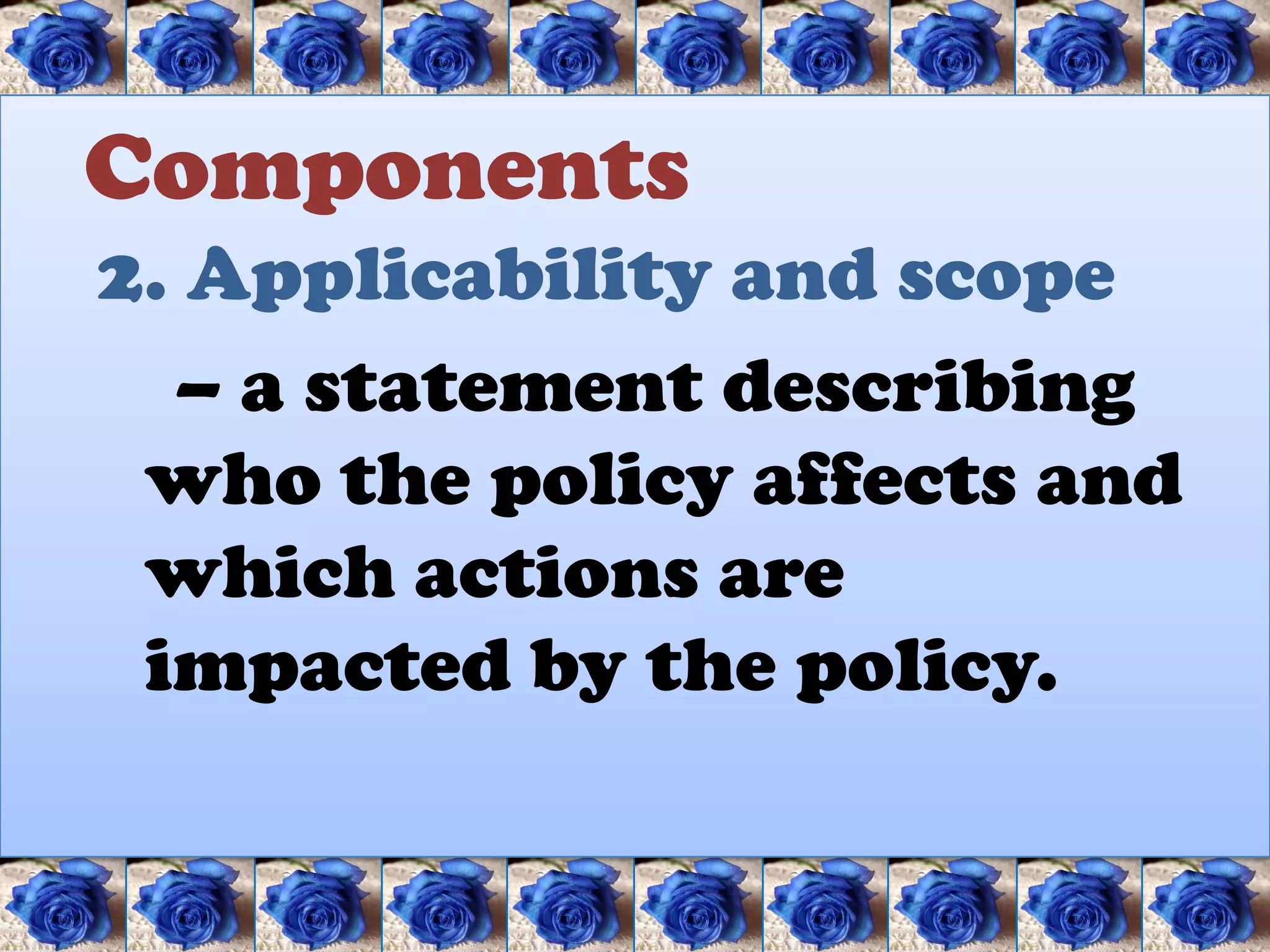Components
2. Applicability and scope
  – a statement describing
 who the policy affects and
 which actions are
 impacted by the policy.
 