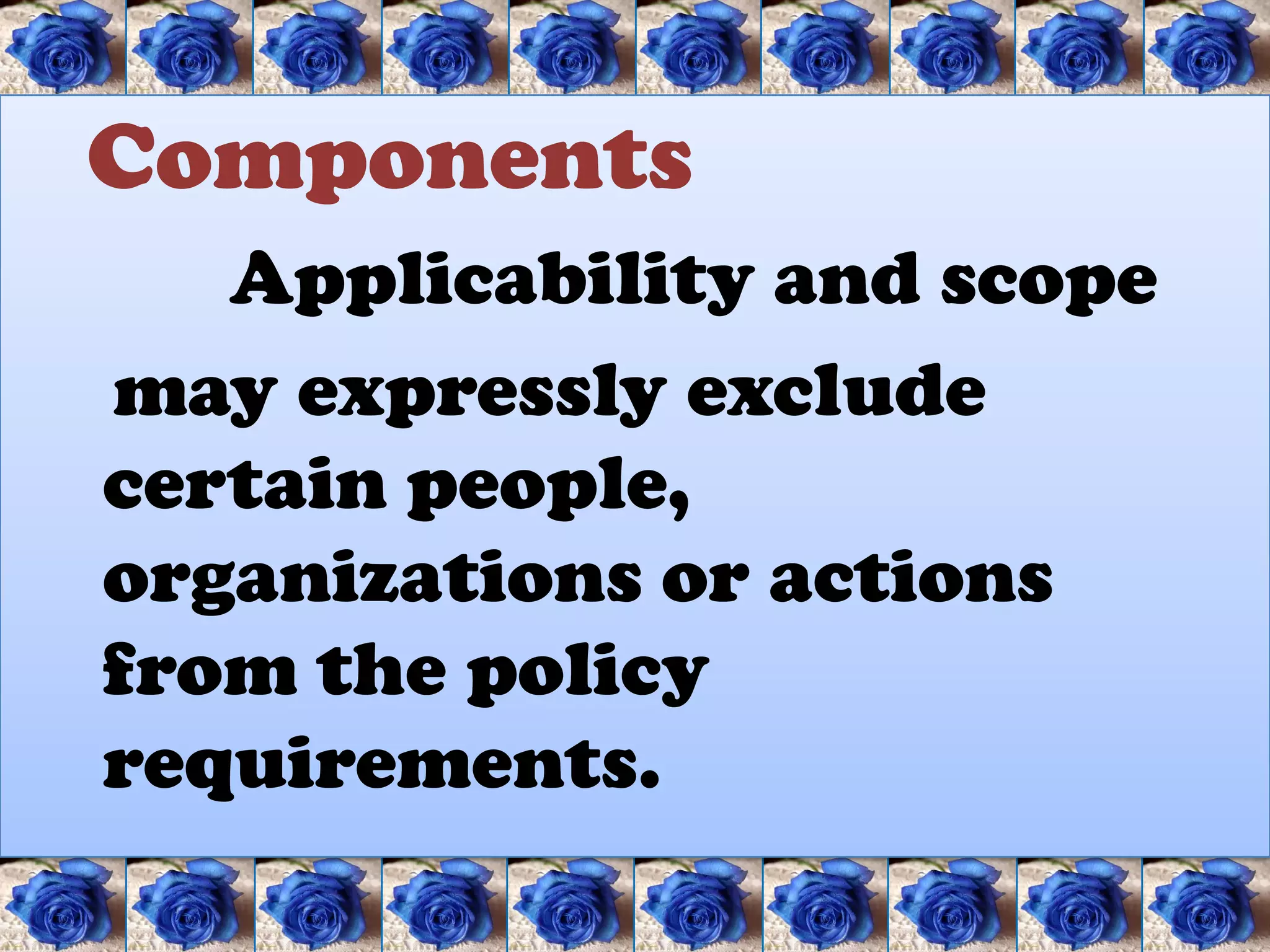 Components
   Applicability and scope
may expressly exclude
certain people,
organizations or actions
from the policy
requirements.
 