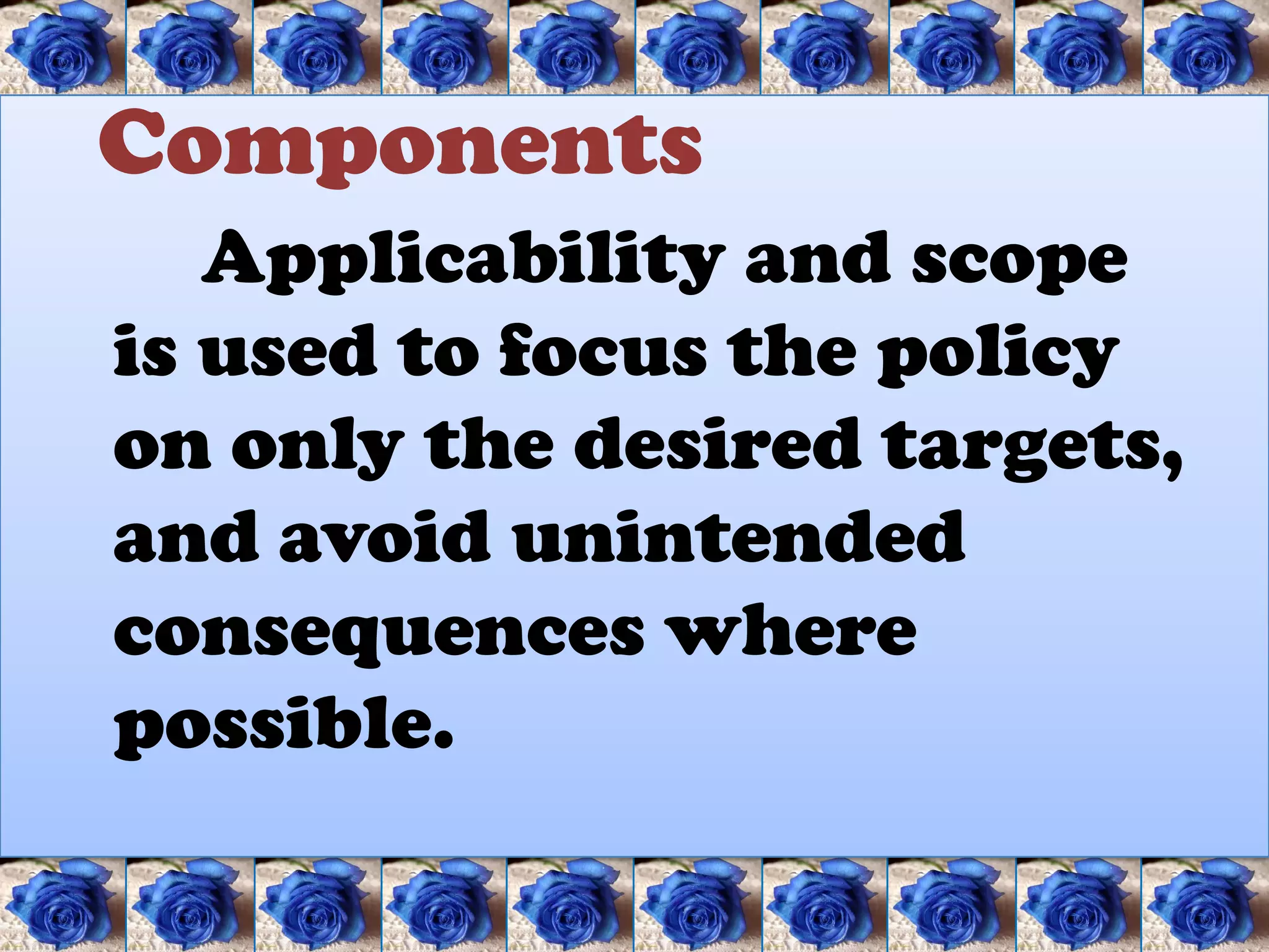 Components
   Applicability and scope
is used to focus the policy
on only the desired targets,
and avoid unintended
consequences where
possible.
 