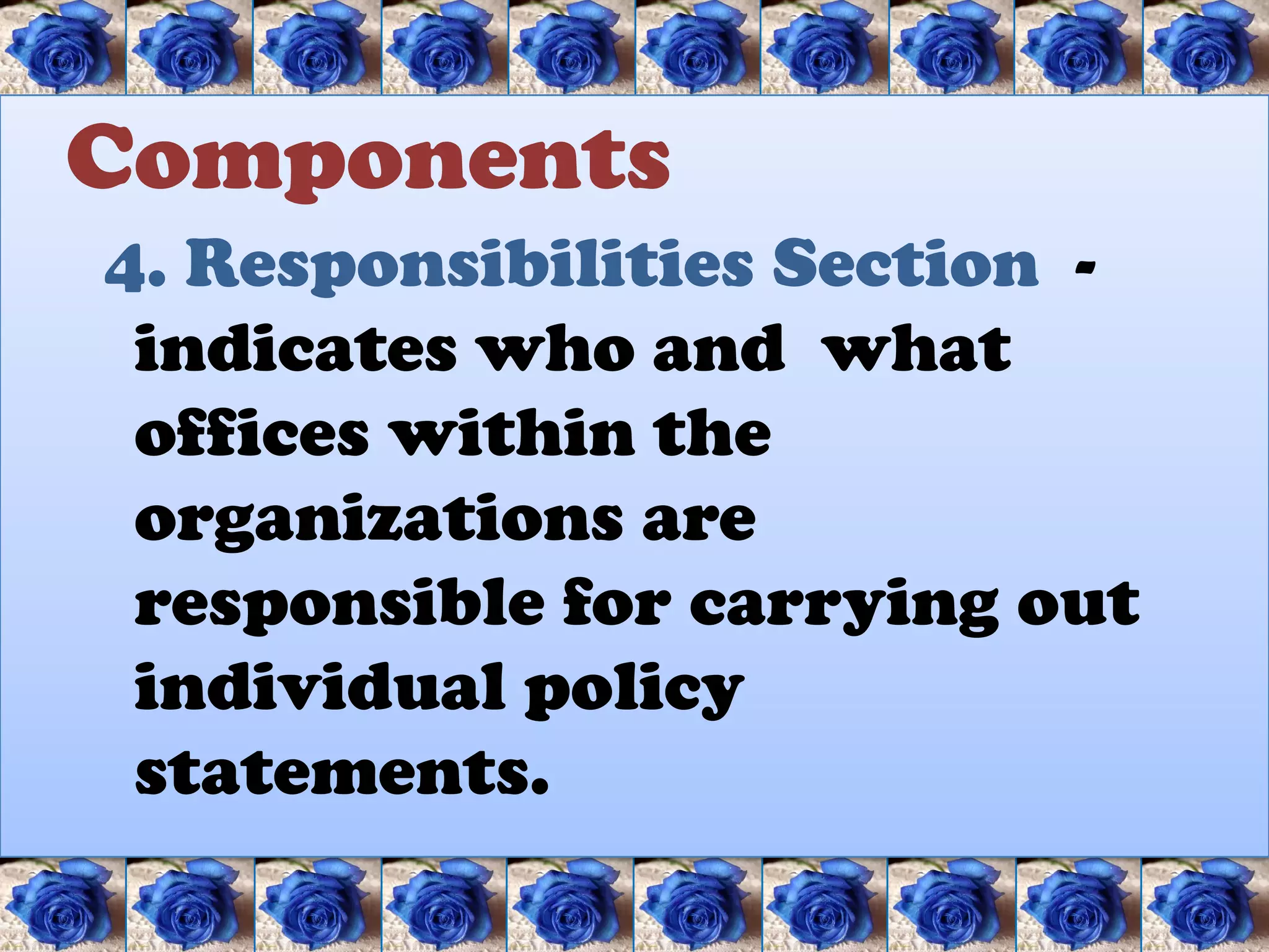 Components
4. Responsibilities Section -
 indicates who and what
 offices within the
 organizations are
 responsible for carrying out
 individual policy
 statements.
 