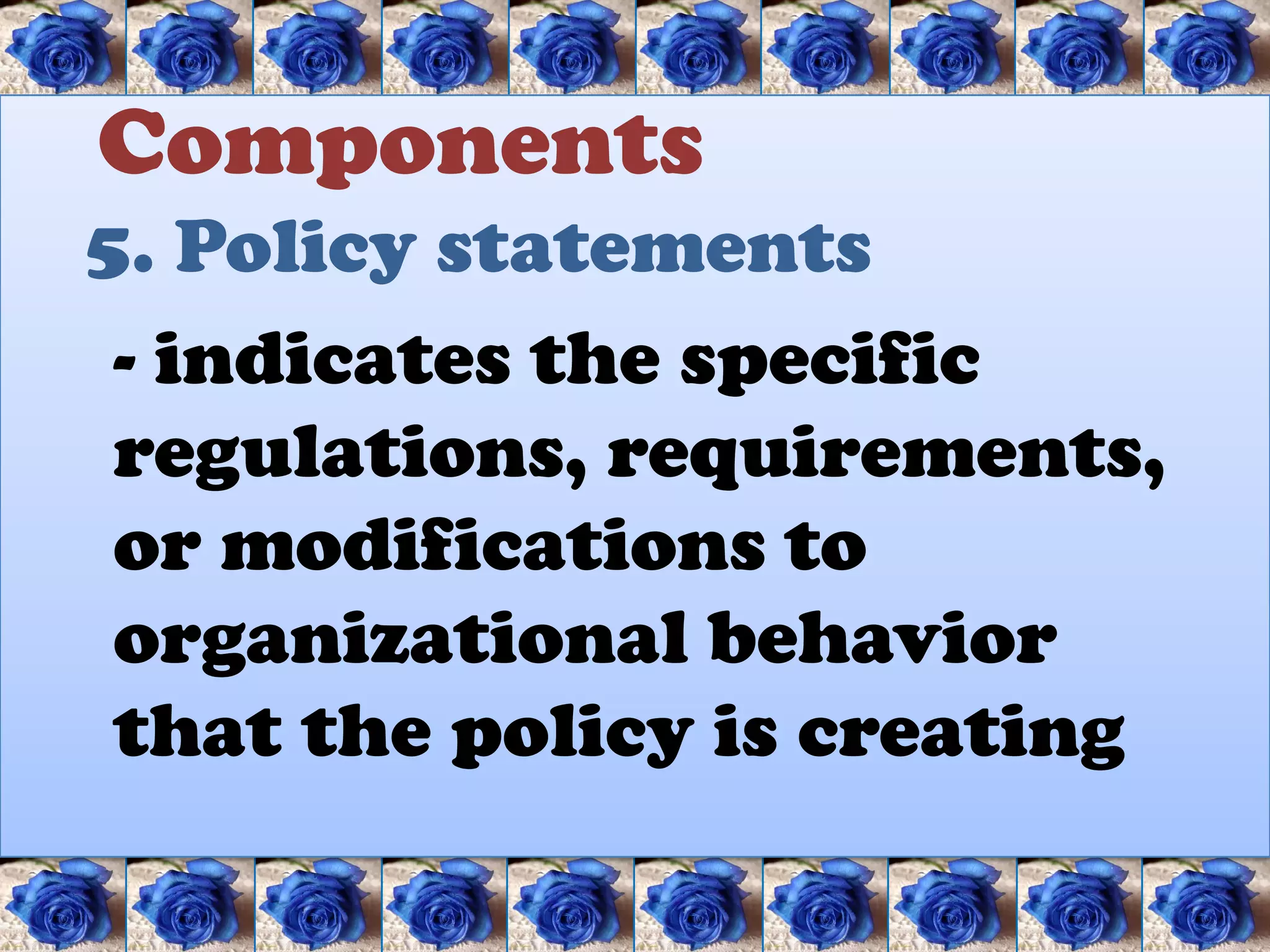 Components
5. Policy statements
 - indicates the specific
 regulations, requirements,
 or modifications to
 organizational behavior
 that the policy is creating
 