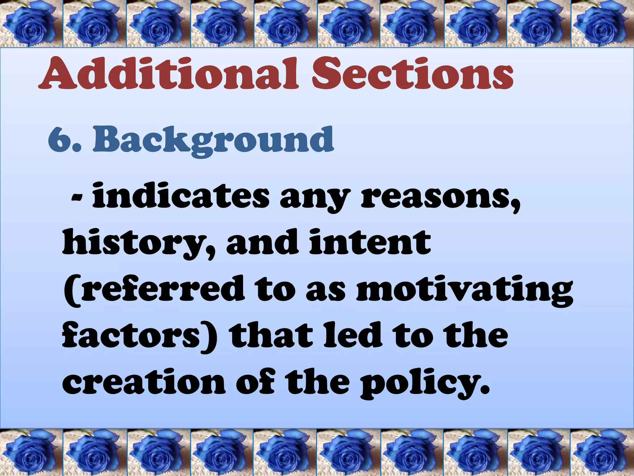 Additional Sections
6. Background
  - indicates any reasons,
 history, and intent
 (referred to as motivating
 factors) that led to the
 creation of the policy.
 