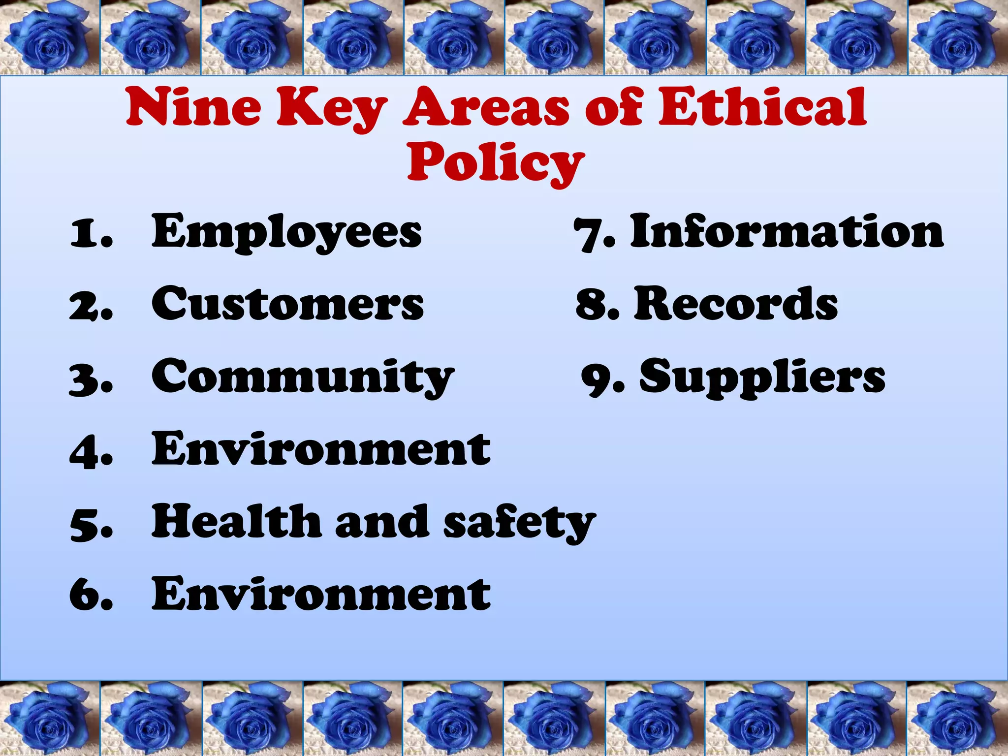 Nine Key Areas of Ethical
              Policy
1.   Employees       7. Information
2.   Customers       8. Records
3.   Community       9. Suppliers
4.   Environment
5.   Health and safety
6.   Environment
 