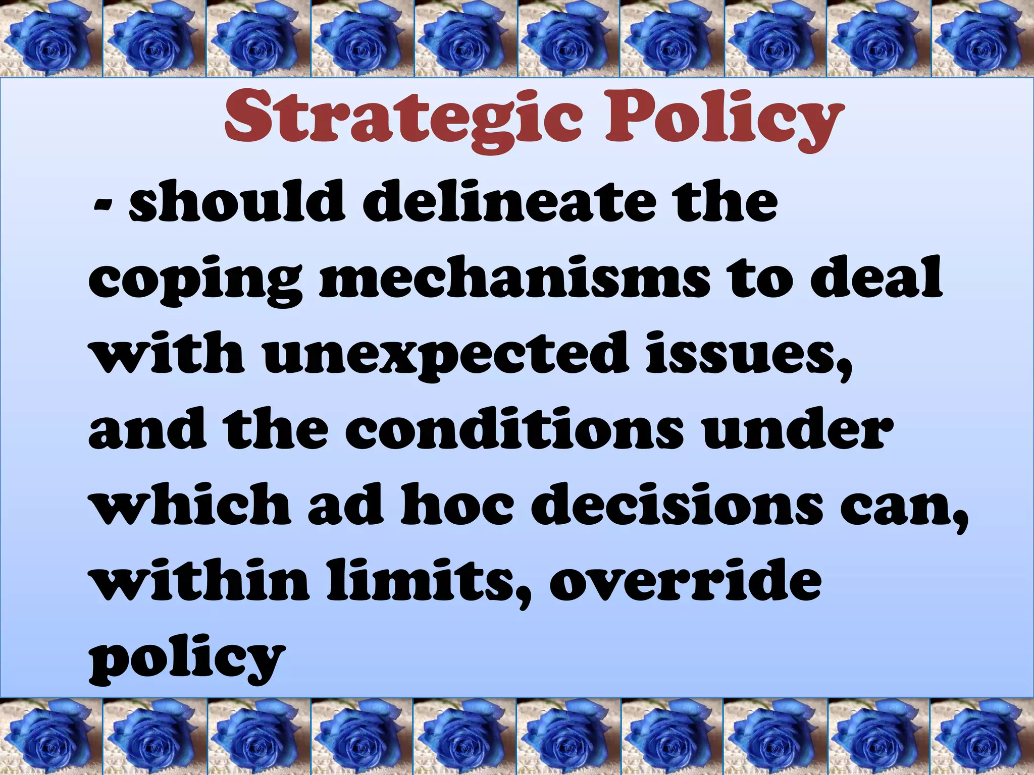 Strategic Policy
- should delineate the
coping mechanisms to deal
with unexpected issues,
and the conditions under
which ad hoc decisions can,
within limits, override
policy
 