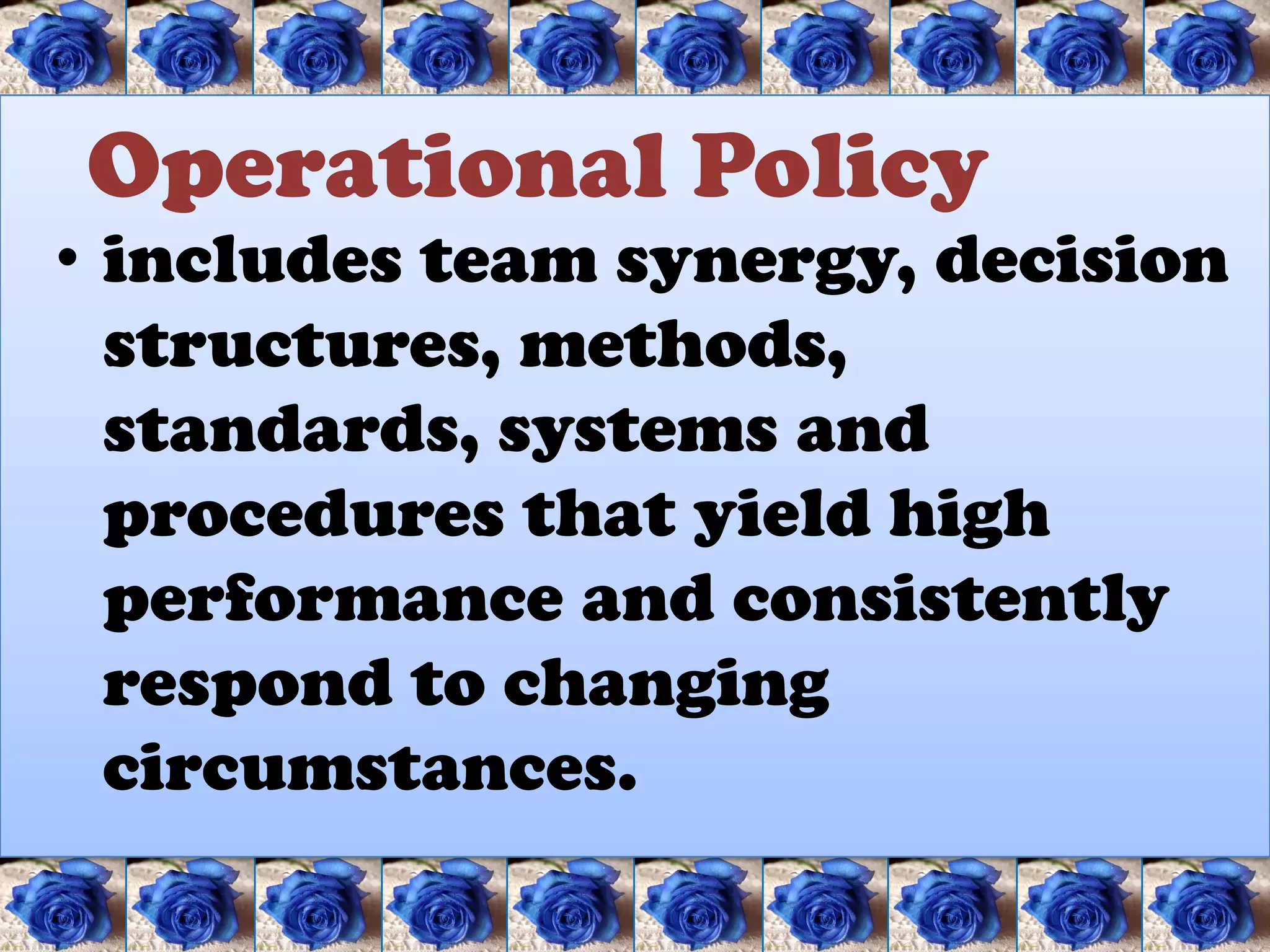 Operational Policy
• includes team synergy, decision
  structures, methods,
  standards, systems and
  procedures that yield high
  performance and consistently
  respond to changing
  circumstances.
 