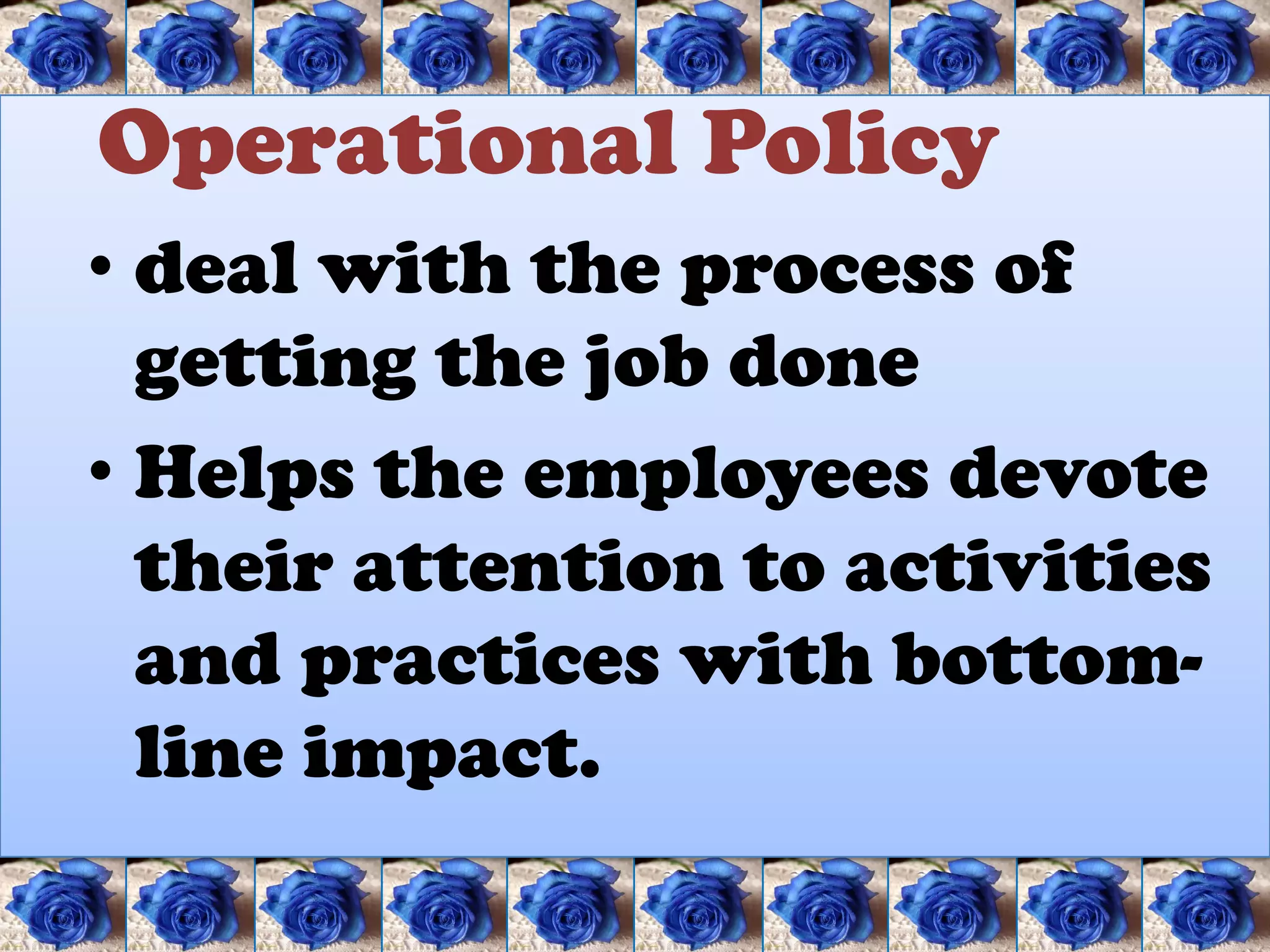 Operational Policy
• deal with the process of
  getting the job done
• Helps the employees devote
  their attention to activities
  and practices with bottom-
  line impact.
 