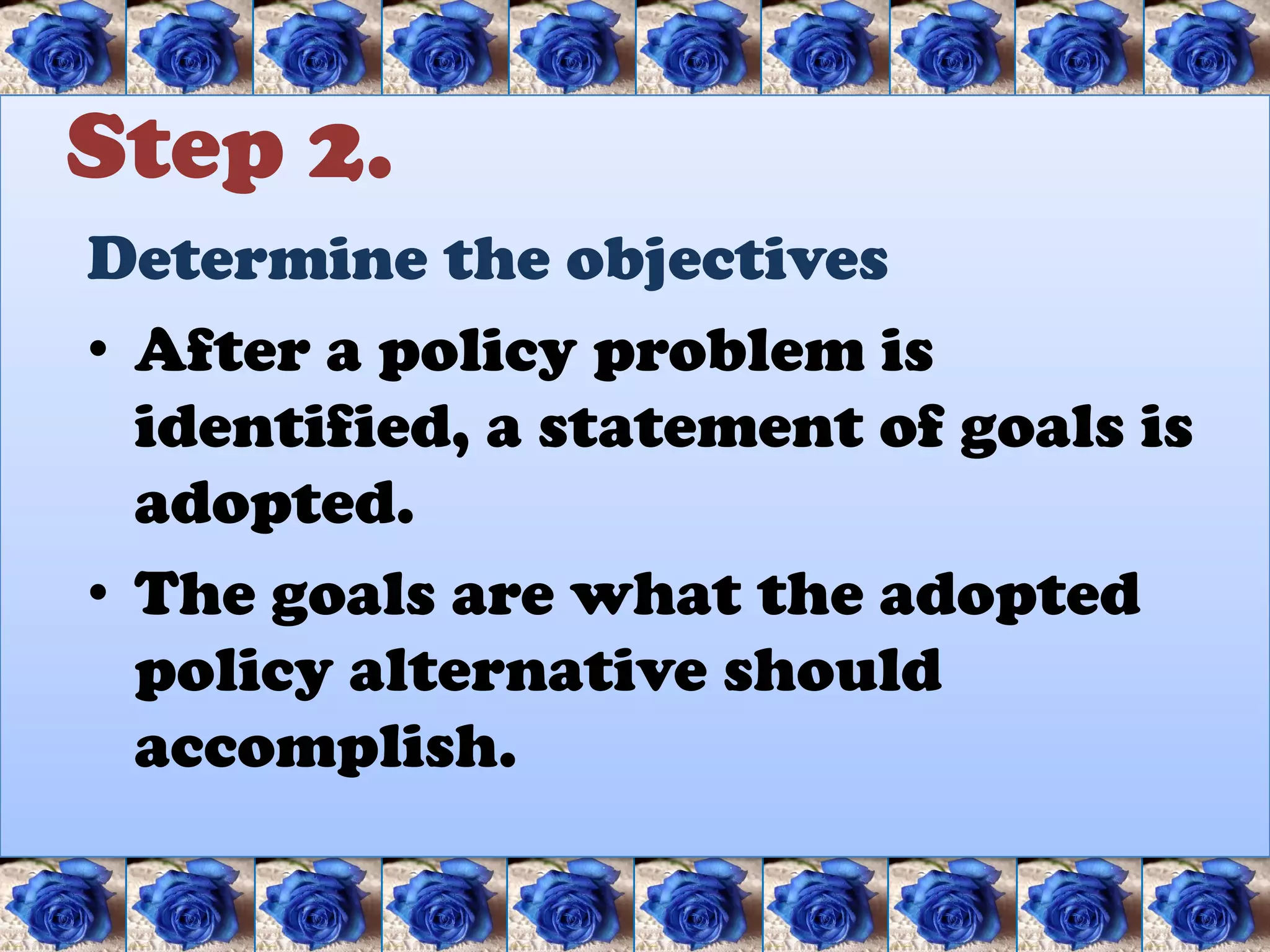 Step 2.
Determine the objectives
• After a policy problem is
  identified, a statement of goals is
  adopted.
• The goals are what the adopted
  policy alternative should
  accomplish.
 
