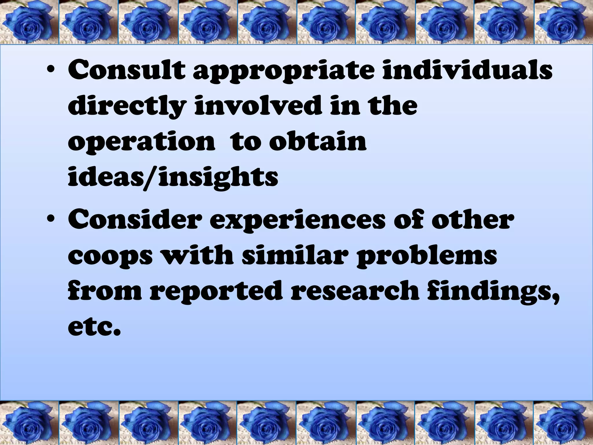 • Consult appropriate individuals
  directly involved in the
  operation to obtain
  ideas/insights
• Consider experiences of other
  coops with similar problems
  from reported research findings,
  etc.
 