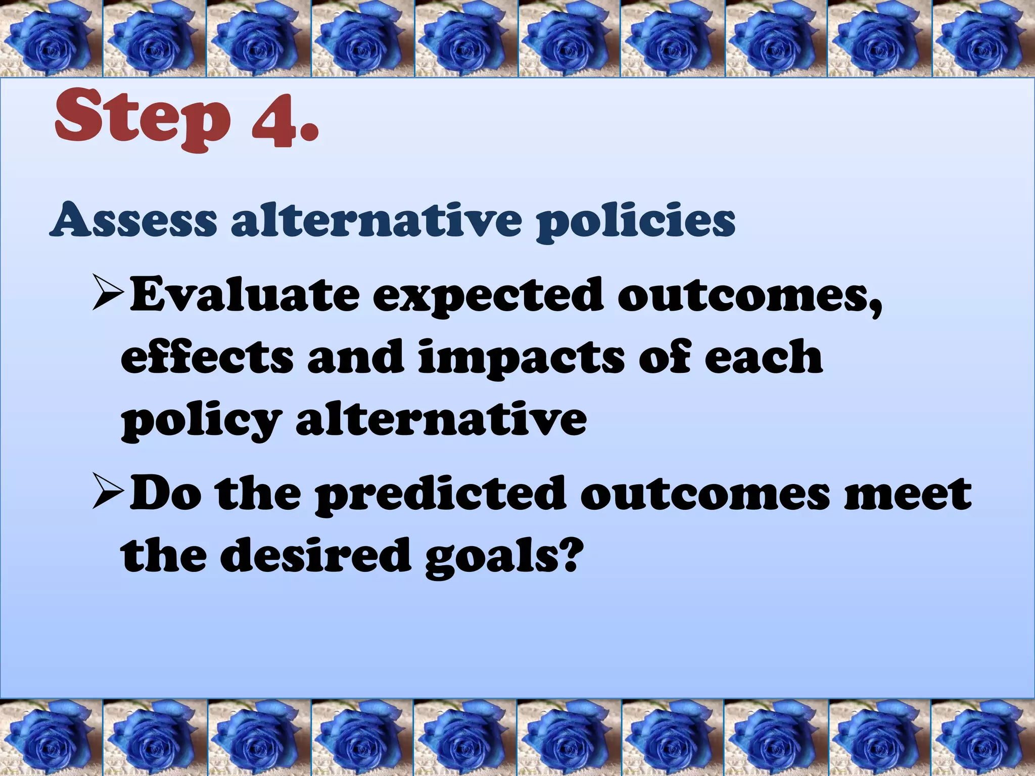 Step 4.
Assess alternative policies
 Evaluate expected outcomes,
  effects and impacts of each
  policy alternative
 Do the predicted outcomes meet
  the desired goals?
 
