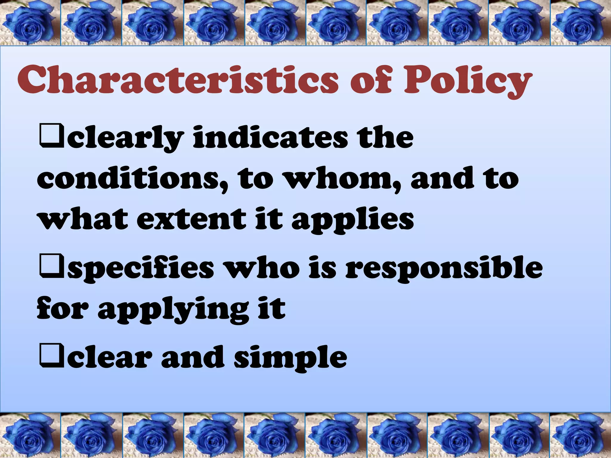 Characteristics of Policy
clearly indicates the
conditions, to whom, and to
what extent it applies
specifies who is responsible
for applying it
clear and simple
 