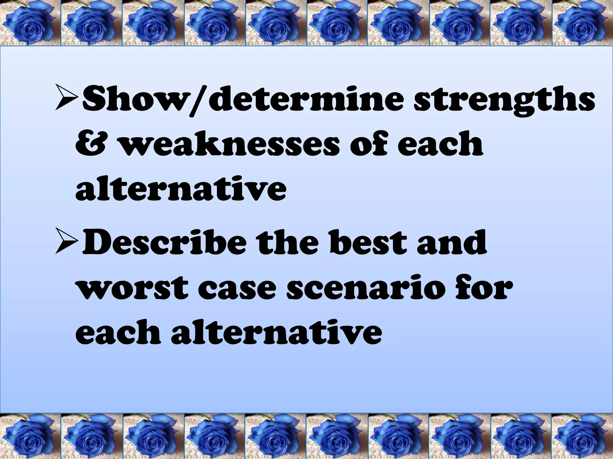 Show/determine strengths
 & weaknesses of each
 alternative
Describe the best and
 worst case scenario for
 each alternative
 