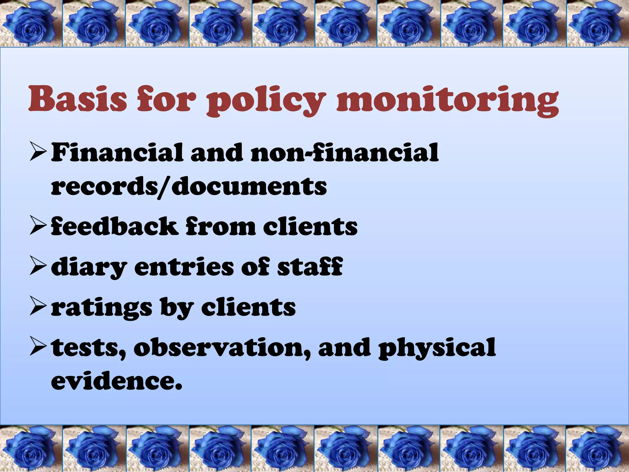 Basis for policy monitoring
Financial and non-financial
 records/documents
feedback from clients
diary entries of staff
ratings by clients
tests, observation, and physical
 evidence.
 