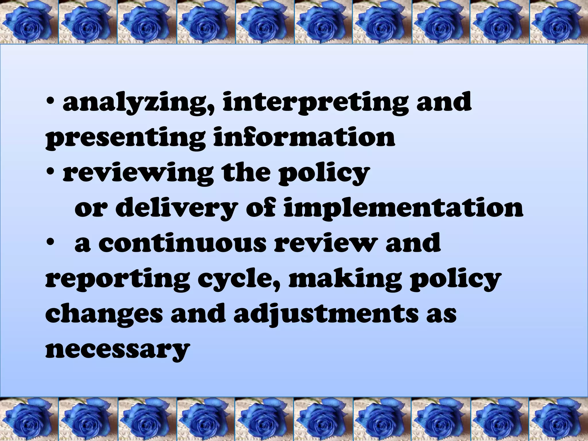 • analyzing, interpreting and
presenting information
• reviewing the policy
   or delivery of implementation
• a continuous review and
reporting cycle, making policy
changes and adjustments as
necessary
 