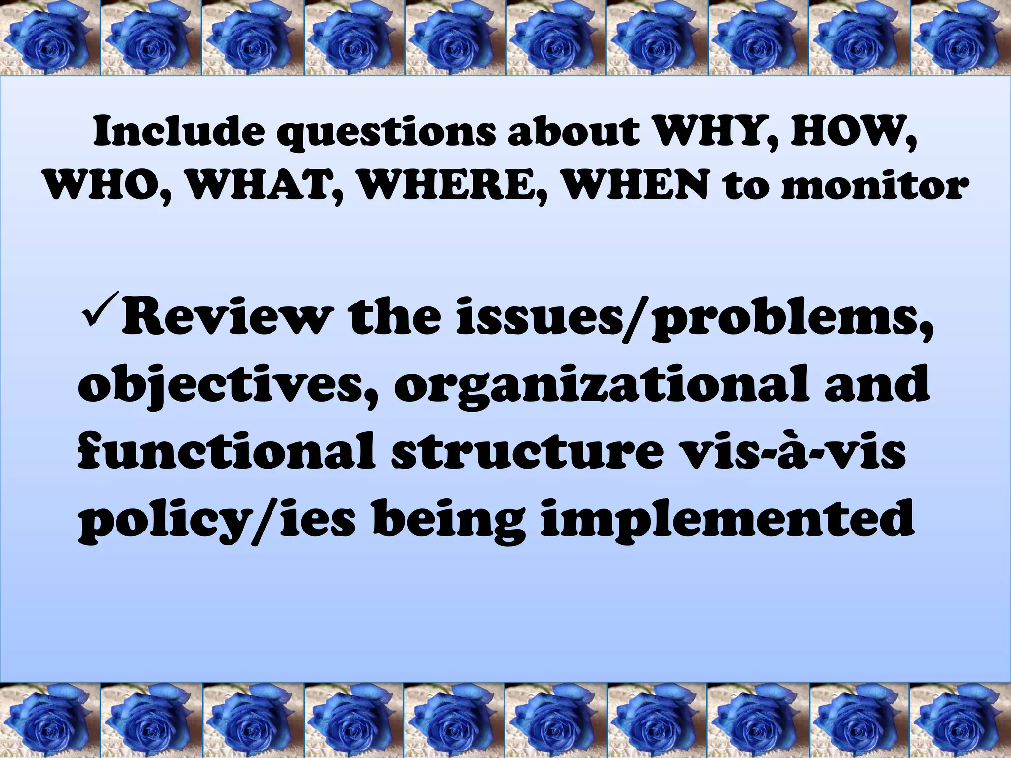 Include questions about WHY, HOW,
WHO, WHAT, WHERE, WHEN to monitor

 Review the issues/problems,
 objectives, organizational and
 functional structure vis-à-vis
 policy/ies being implemented
 