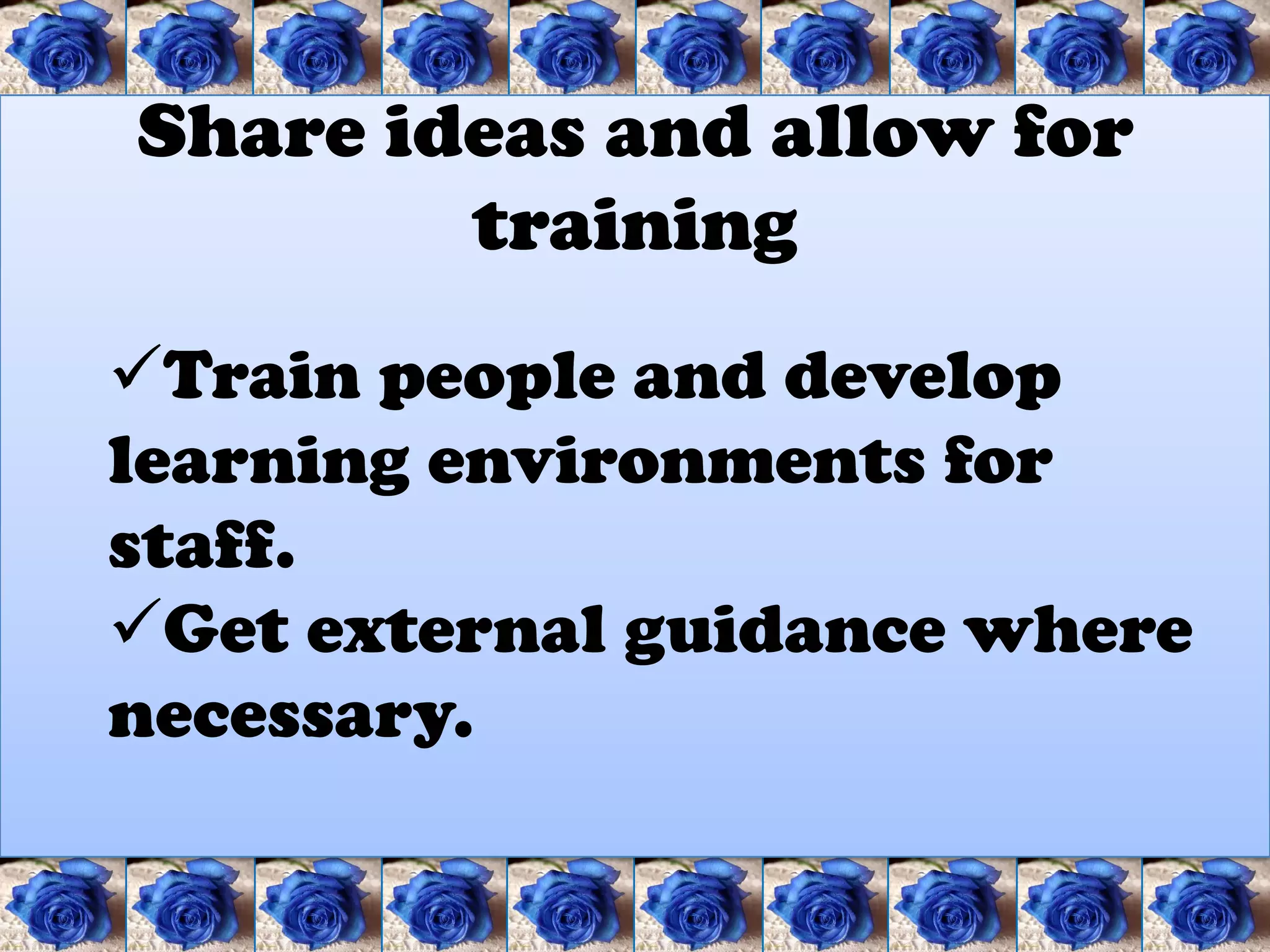 Share ideas and allow for
        training
Train people and develop
learning environments for
staff.
Get external guidance where
necessary.
 