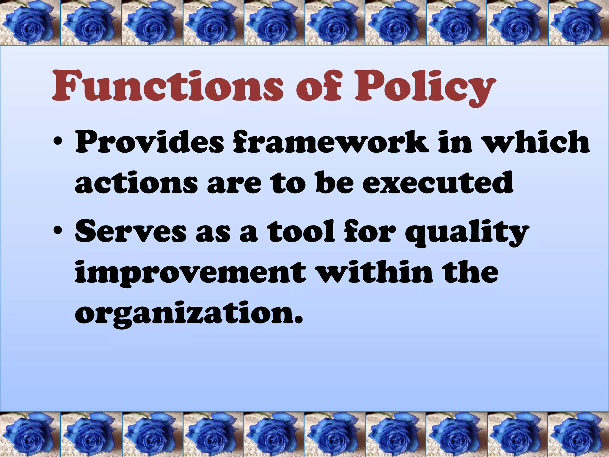 Functions of Policy
• Provides framework in which
  actions are to be executed
• Serves as a tool for quality
  improvement within the
  organization.
 
