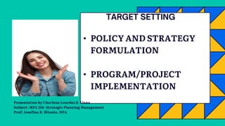 Presentation by Charlene Lourdes S. Llana
Subject: MPA 210- Strategic Planning Management
Prof: Josefina B. Bitonio, DPA
• POLICY AND STRATEGY
FORMULATION
• PROGRAM/PROJECT
IMPLEMENTATION
 