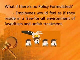 What if there’s no Policy Formulated?
- Employees would feel as if they
reside in a free-for-all environment of
favoritism and unfair treatment.
 