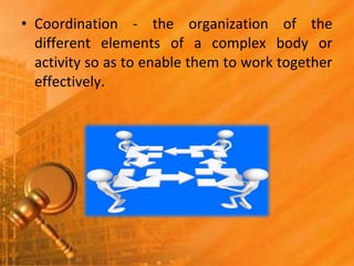 • Coordination - the organization of the
different elements of a complex body or
activity so as to enable them to work together
effectively.
 