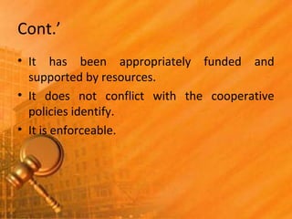 Cont.’
• It has been appropriately funded and
supported by resources.
• It does not conflict with the cooperative
policies identify.
• It is enforceable.
 