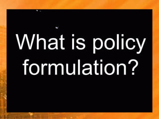 What is policy
formulation?
 