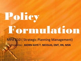 MPA 210 ( Strategic Planning Management)
Presenter: BJORN KAYE T. NICOLAS, EMT, RN, MSN
Policy
Formulation
 