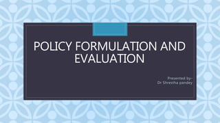 C
POLICY FORMULATION AND
EVALUATION
Presented by-
Dr Shrestha pandey
 