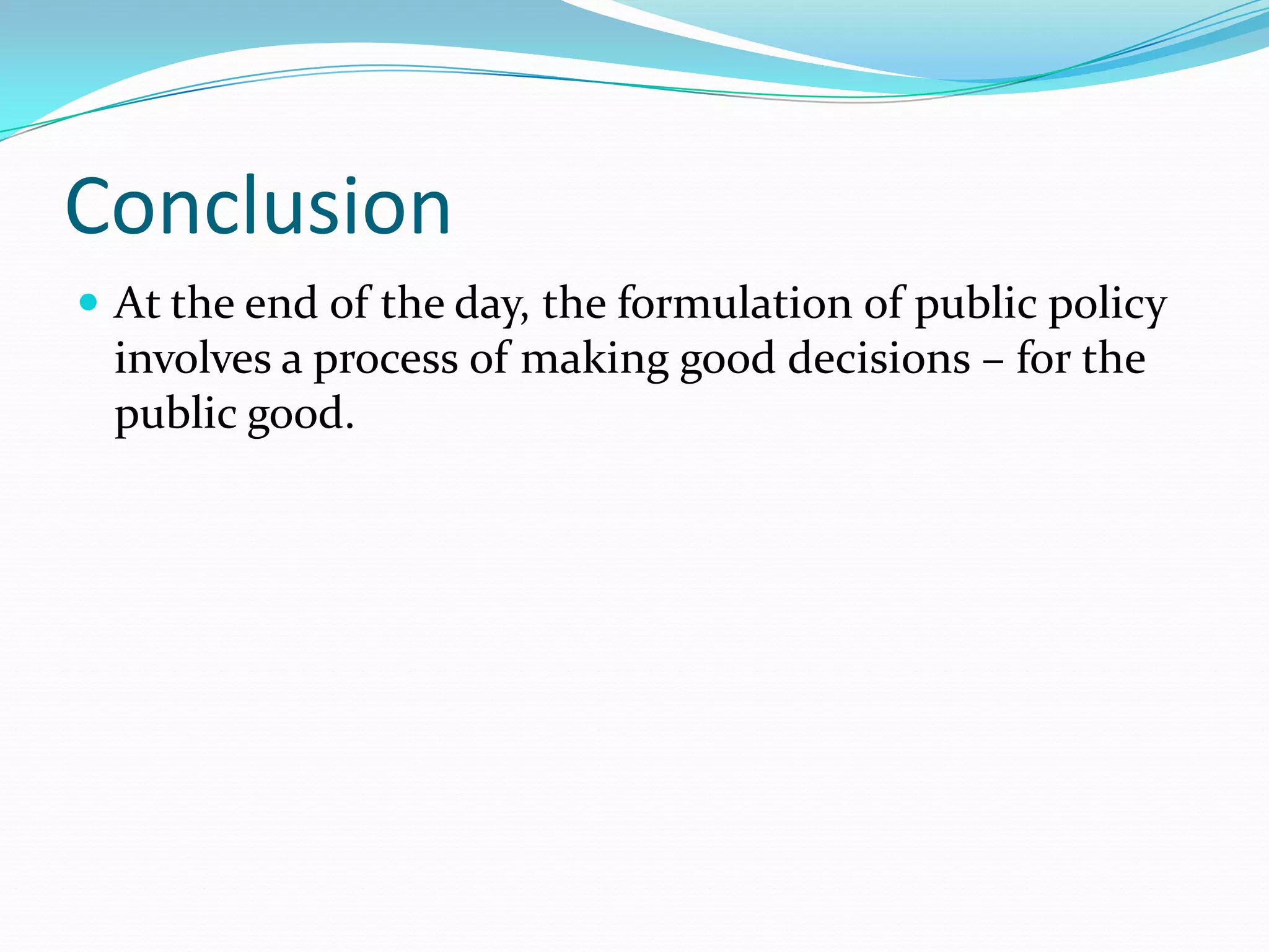 Conclusion
 At the end of the day, the formulation of public policy
  involves a process of making good decisions – for the
  public good.
 
