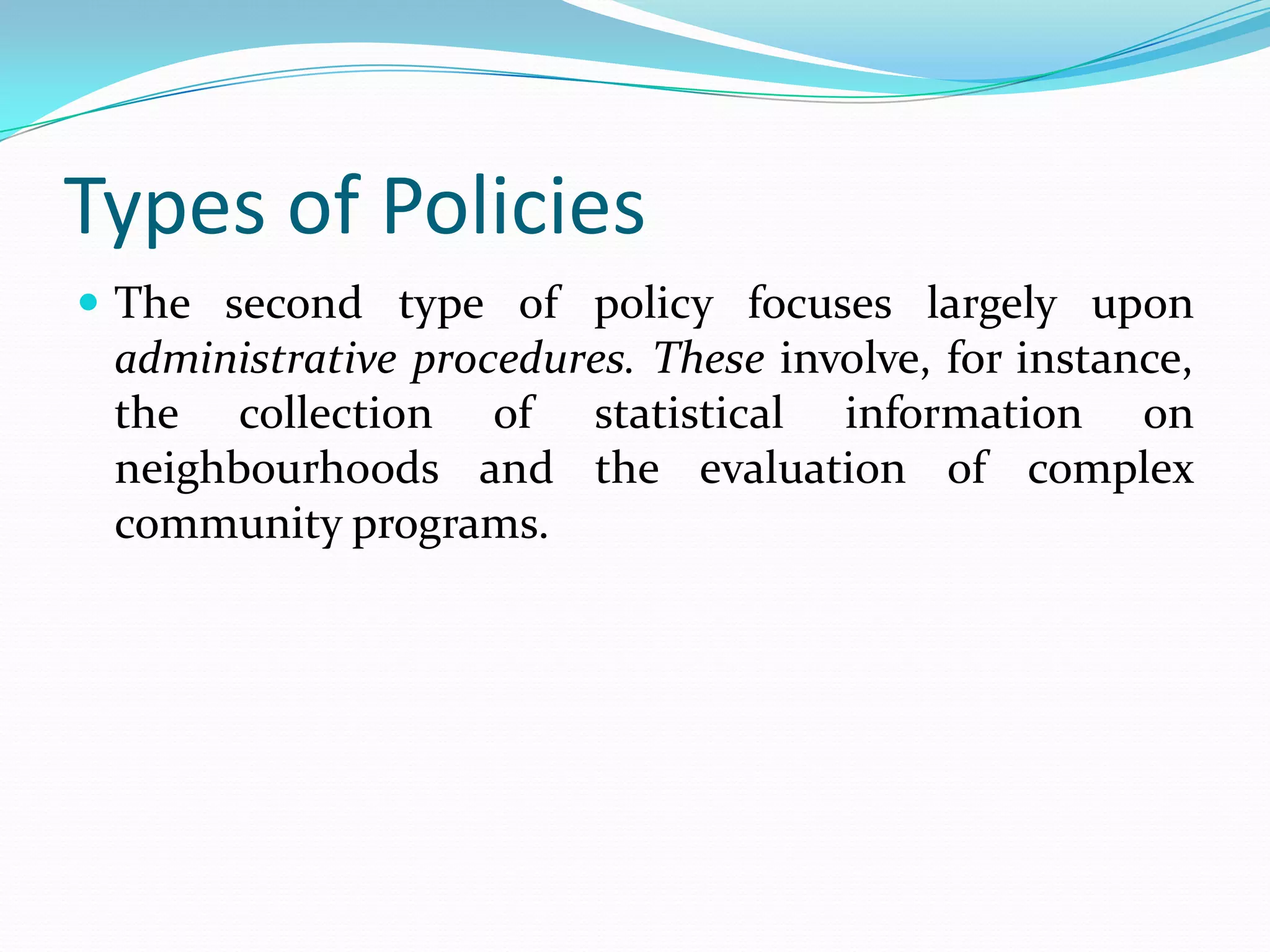 Types of Policies
 The second type of policy focuses largely upon
  administrative procedures. These involve, for instance,
  the collection of statistical information on
  neighbourhoods and the evaluation of complex
  community programs.
 
