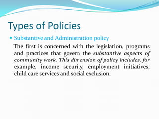 Types of Policies
 Substantive and Administration policy
 The first is concerned with the legislation, programs
 and prac...