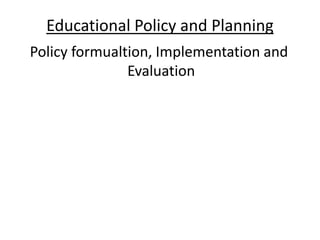 Educational Policy and Planning
Policy formualtion, Implementation and
Evaluation
 