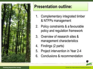 Presentation outline:
1. Complementary integrated timber
& NTFPs management
2. Policy constraints & a favourable
policy an...
