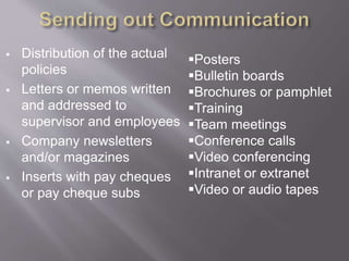  Distribution of the actual
policies
 Letters or memos written
and addressed to
supervisor and employees
 Company newsletters
and/or magazines
 Inserts with pay cheques
or pay cheque subs
Posters
Bulletin boards
Brochures or pamphlet
Training
Team meetings
Conference calls
Video conferencing
Intranet or extranet
Video or audio tapes
 