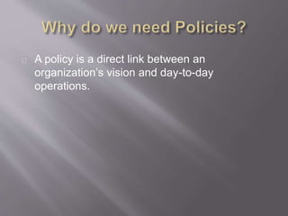 A policy is a direct link between an
organization’s vision and day-to-day
operations.
 