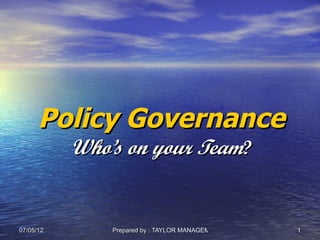 Policy Governance
           Who’s on your Team?


07/05/12       Prepared by : TAYLOR MANAGEMENT COMPANY   1
 