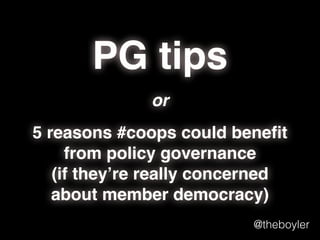 pg tips
5 reasons #coops
could beneﬁt from
policy governance
(if they’re really
concerned about
member democracy)

@theboyler

 