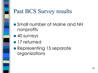 Past BCS Survey results Small number of Maine and NH nonprofits 40 surveys 17 returned Representing 15 separate organizations 