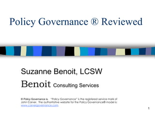 Policy Governance ® Reviewed Suzanne Benoit, LCSW Benoit   Consulting Services ® Policy Governance is .  “Policy Governance” is the registered service mark of John Carver.  The authoritative website for the Policy Governance® model is:  www.carvergovernance.com .  