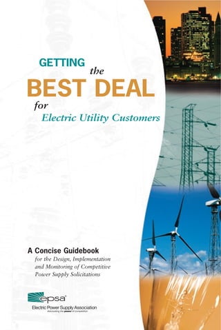 the 
GETTING 
BEST DEAL 
for 
Electric Utility Customers 
A Concise Guidebook 
for the Design, Implementation 
and Monitoring of Competitive 
Power Supply Solicitations 
 