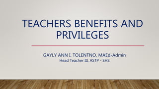 TEACHERS BENEFITS AND
PRIVILEGES
GAYLY ANN I. TOLENTNO, MAEd-Admin
Head Teacher III, ASTP - SHS
 